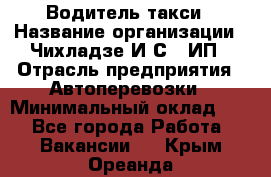 Водитель такси › Название организации ­ Чихладзе И.С., ИП › Отрасль предприятия ­ Автоперевозки › Минимальный оклад ­ 1 - Все города Работа » Вакансии   . Крым,Ореанда